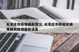 石家庄市疫情最新情况: 石家庄市新冠状病毒肺炎疫情最新消息