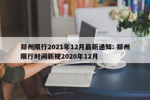 郑州限行2021年12月最新通知: 郑州限行时间新规2020年12月