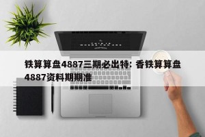铁算算盘4887三期必出特: 香铁算算盘4887资料期期准