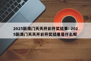 2025新澳门天天开彩开奖结果: 2025新澳门天天开彩开奖结果是什么呢