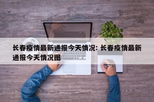 长春疫情最新通报今天情况: 长春疫情最新通报今天情况图