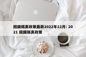 回国隔离政策最新2022年12月: 2021 回国隔离政策
