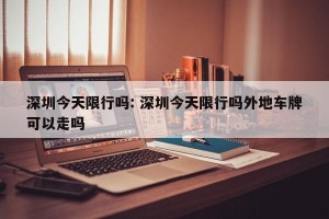 深圳今天限行吗: 深圳今天限行吗外地车牌可以走吗