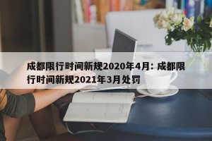 成都限行时间新规2020年4月: 成都限行时间新规2021年3月处罚