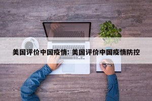 美国评价中国疫情: 美国评价中国疫情防控