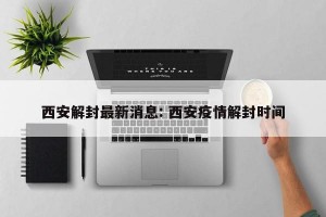 西安解封最新消息: 西安疫情解封时间