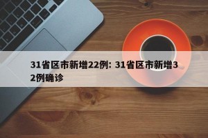 31省区市新增22例: 31省区市新增32例确诊