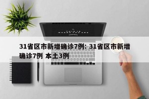 31省区市新增确诊7例: 31省区市新增确诊7例 本土3例