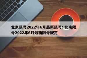 北京限号2022年6月最新限号: 北京限号2022年6月最新限号规定