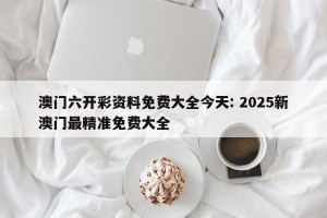 澳门六开彩资料免费大全今天: 2025新澳门最精准免费大全