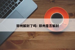 郑州解封了吗: 郑州是否解封