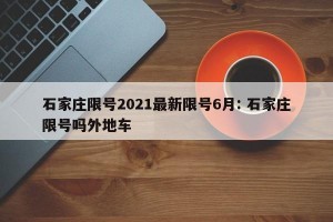 石家庄限号2021最新限号6月: 石家庄限号吗外地车