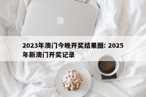2023年澳门今晚开奖结果图: 2025年新澳门开奖记录