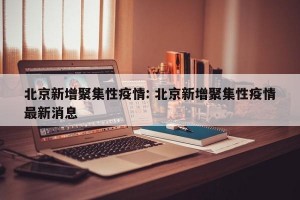 北京新增聚集性疫情: 北京新增聚集性疫情最新消息