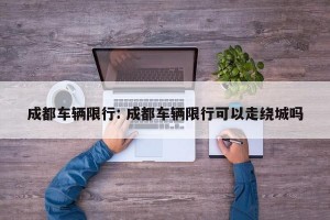 成都车辆限行: 成都车辆限行可以走绕城吗