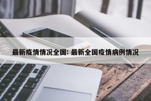 最新疫情情况全国: 最新全国疫情病例情况