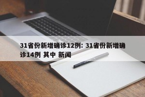 31省份新增确诊12例: 31省份新增确诊14例 其中 新闻