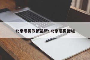 北京隔离政策最新: 北京隔离措施