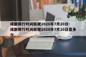 成都限行时间新规2020年7月20日: 成都限行时间新规2020年7月20日是多少