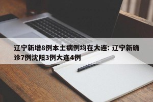 辽宁新增8例本土病例均在大连: 辽宁新确诊7例沈阳3例大连4例