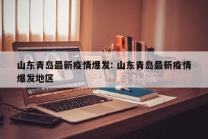 山东青岛最新疫情爆发: 山东青岛最新疫情爆发地区