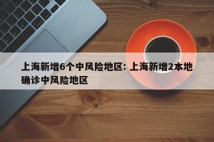 上海新增6个中风险地区: 上海新增2本地确诊中风险地区