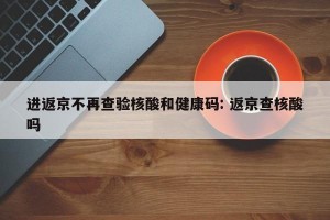 进返京不再查验核酸和健康码: 返京查核酸吗