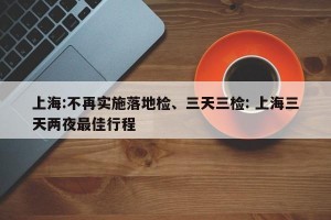 上海:不再实施落地检、三天三检: 上海三天两夜最佳行程