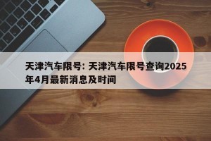 天津汽车限号: 天津汽车限号查询2025年4月最新消息及时间