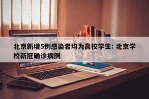 北京新增5例感染者均为高校学生: 北京学校新冠确诊病例