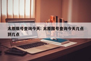 太原限号查询今天: 太原限号查询今天几点到几点