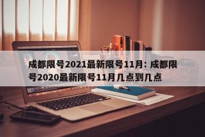 成都限号2021最新限号11月: 成都限号2020最新限号11月几点到几点