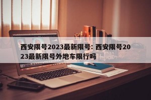 西安限号2023最新限号: 西安限号2023最新限号外地车限行吗