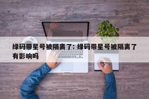 绿码带星号被隔离了: 绿码带星号被隔离了有影响吗