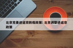 北京完善进返京防疫政策: 北京调整进返京政策
