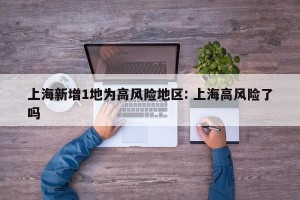 上海新增1地为高风险地区: 上海高风险了吗