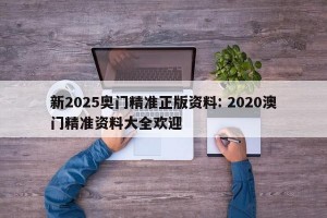 新2025奥门精准正版资料: 2020澳门精准资料大全欢迎