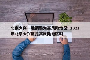 北京大兴一地调整为高风险地区: 2021年北京大兴区是高风险地区吗