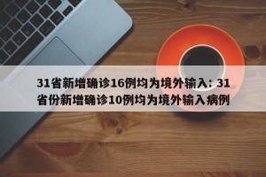 31省新增确诊16例均为境外输入: 31省份新增确诊10例均为境外输入病例