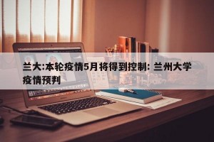 兰大:本轮疫情5月将得到控制: 兰州大学疫情预判
