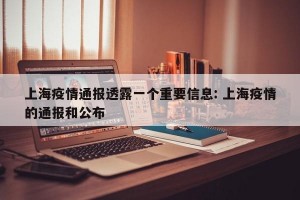 上海疫情通报透露一个重要信息: 上海疫情的通报和公布