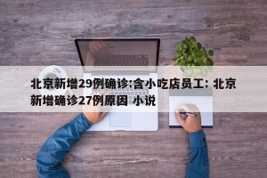 北京新增29例确诊:含小吃店员工: 北京新增确诊27例原因 小说
