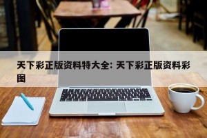 天下彩正版资料特大全: 天下彩正版资料彩图