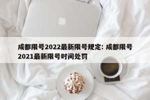 成都限号2022最新限号规定: 成都限号2021最新限号时间处罚