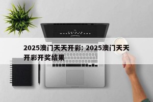 2025澳门天天开彩: 2025澳门天天开彩开奖结果