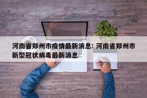 河南省郑州市疫情最新消息: 河南省郑州市新型冠状病毒最新消息