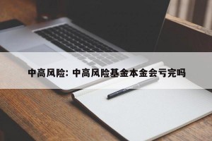 中高风险: 中高风险基金本金会亏完吗