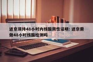 进京须持48小时内核酸阴性证明: 进京需做48小时核酸检测吗