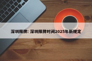 深圳限牌: 深圳限牌时间2025年新规定
