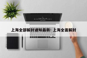 上海全部解封通知最新: 上海全面解封
